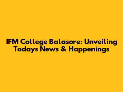 IFM College Balasore: Unveiling Today's News & Happenings