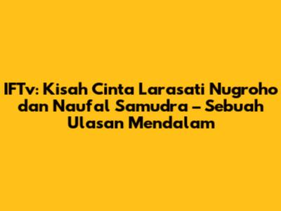 IFTv: Kisah Cinta Larasati Nugroho dan Naufal Samudra – Sebuah Ulasan Mendalam