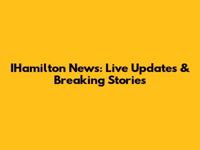 IHamilton News: Live Updates & Breaking Stories