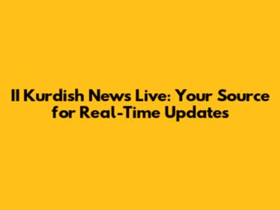 II Kurdish News Live: Your Source for Real-Time Updates