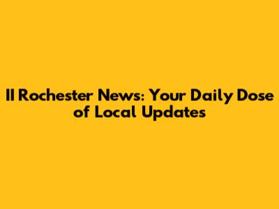 II Rochester News: Your Daily Dose of Local Updates