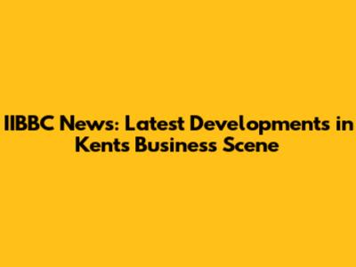IIBBC News: Latest Developments in Kent's Business Scene