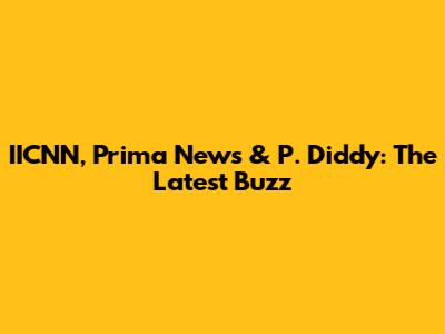 IICNN, Prima News & P. Diddy: The Latest Buzz