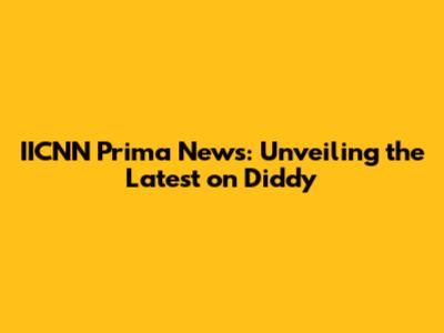 IICNN Prima News: Unveiling the Latest on Diddy