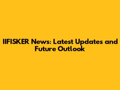 IIFISKER News: Latest Updates and Future Outlook
