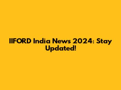 IIFORD India News 2024: Stay Updated!