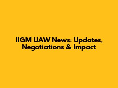 IIGM UAW News: Updates, Negotiations & Impact