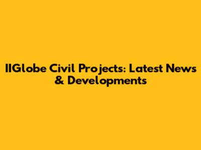IIGlobe Civil Projects: Latest News & Developments