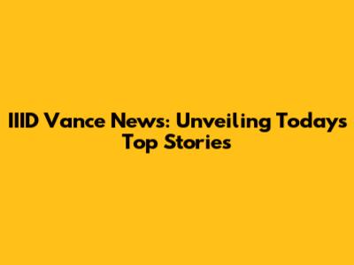 IIID Vance News: Unveiling Today's Top Stories