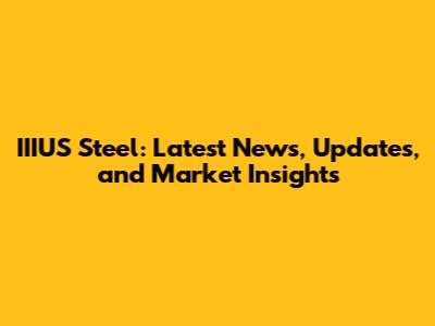 IIIUS Steel: Latest News, Updates, and Market Insights