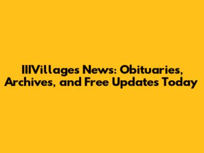 IIIVillages News: Obituaries, Archives, and Free Updates Today