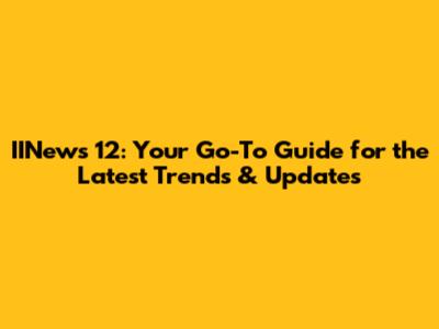 IINews 12: Your Go-To Guide for the Latest Trends & Updates