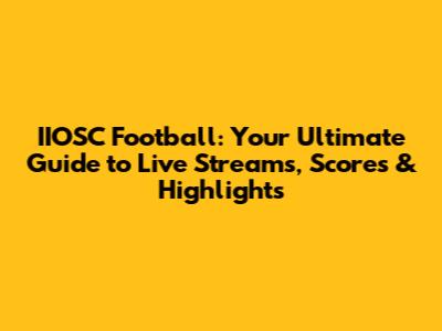 IIOSC Football: Your Ultimate Guide to Live Streams, Scores & Highlights