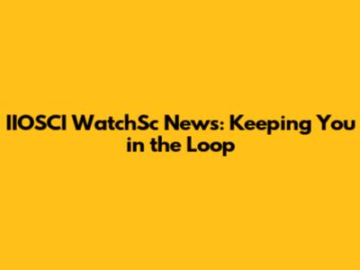IIOSCI WatchSc News: Keeping You in the Loop