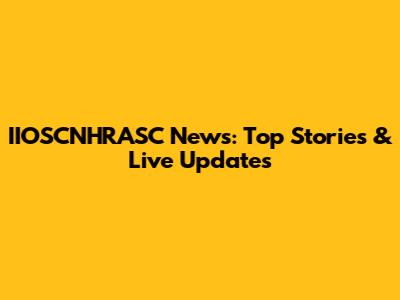 IIOSCNHRASC News: Top Stories & Live Updates