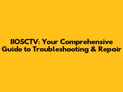 IIOSCTV: Your Comprehensive Guide to Troubleshooting & Repair