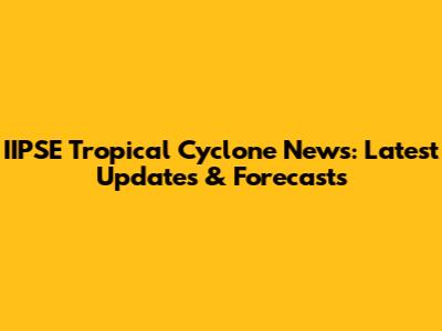 IIPSE Tropical Cyclone News: Latest Updates & Forecasts