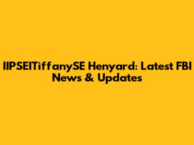 IIPSEITiffanySE Henyard: Latest FBI News & Updates