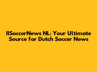 IISoccerNews NL: Your Ultimate Source for Dutch Soccer News