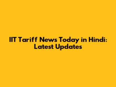 IIT Tariff News Today in Hindi: Latest Updates
