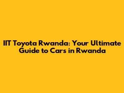IIT Toyota Rwanda: Your Ultimate Guide to Cars in Rwanda