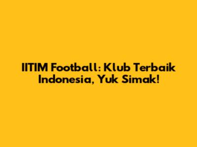 IITIM Football: Klub Terbaik Indonesia, Yuk Simak!
