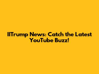 IITrump News: Catch the Latest YouTube Buzz!