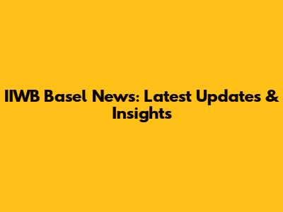 IIWB Basel News: Latest Updates & Insights