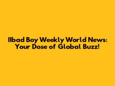 IIbad Boy Weekly World News: Your Dose of Global Buzz!