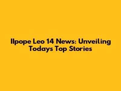 IIpope Leo 14 News: Unveiling Today's Top Stories