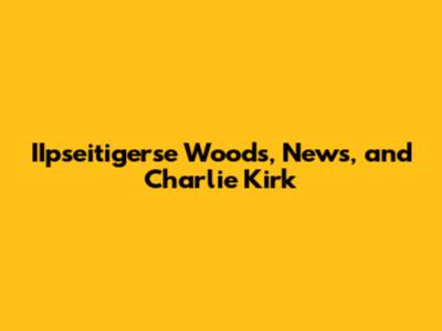 IIpseitigerse Woods, News, and Charlie Kirk