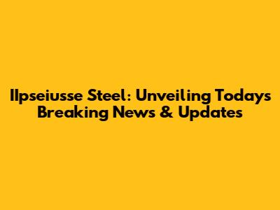 IIpseiusse Steel: Unveiling Today's Breaking News & Updates