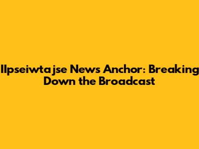 IIpseiwtajse News Anchor: Breaking Down the Broadcast