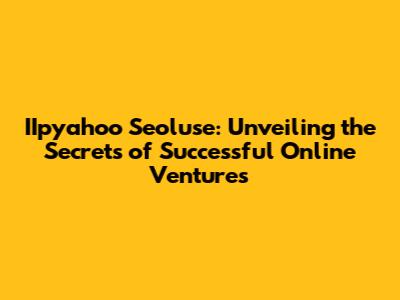 IIpyahoo Seoluse: Unveiling the Secrets of Successful Online Ventures