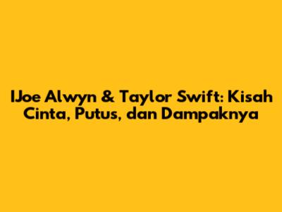 IJoe Alwyn & Taylor Swift: Kisah Cinta, Putus, dan Dampaknya