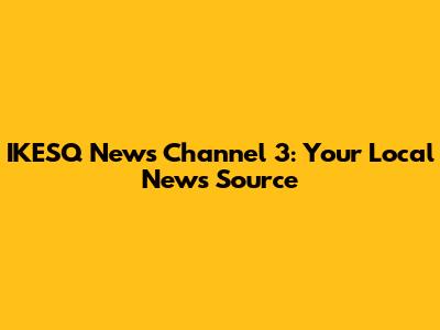 IKESQ News Channel 3: Your Local News Source