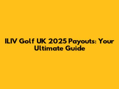 ILIV Golf UK 2025 Payouts: Your Ultimate Guide