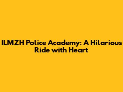 ILMZH Police Academy: A Hilarious Ride with Heart