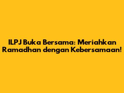 ILPJ Buka Bersama: Meriahkan Ramadhan dengan Kebersamaan!