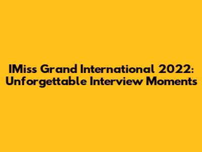 IMiss Grand International 2022: Unforgettable Interview Moments