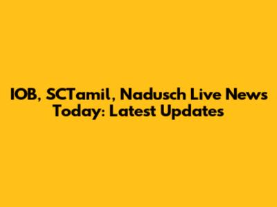 IOB, SCTamil, Nadusch Live News Today: Latest Updates