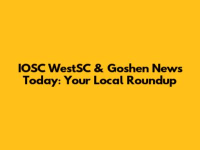 IOSC WestSC & Goshen News Today: Your Local Roundup