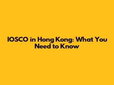 IOSCO in Hong Kong: What You Need to Know