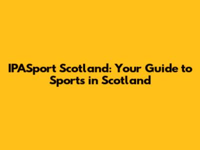 IPASport Scotland: Your Guide to Sports in Scotland