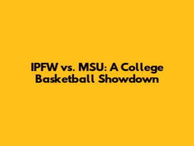 IPFW vs. MSU: A College Basketball Showdown