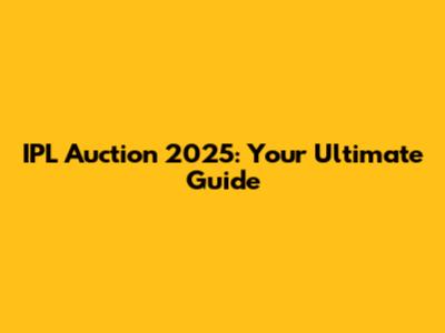 IPL Auction 2025: Your Ultimate Guide