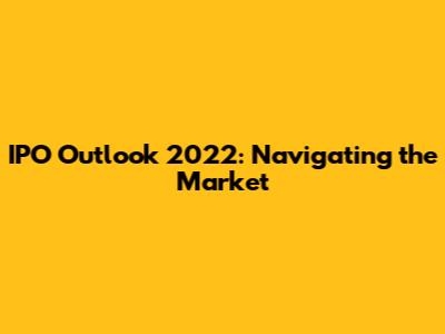 IPO Outlook 2022: Navigating the Market
