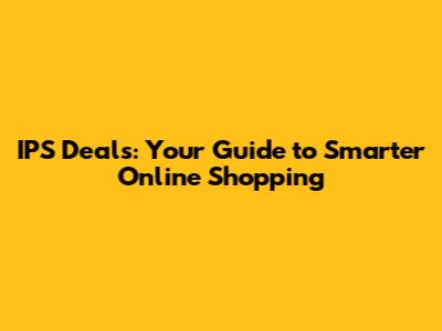 IPS Deals: Your Guide to Smarter Online Shopping
