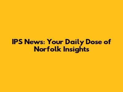 IPS News: Your Daily Dose of Norfolk Insights