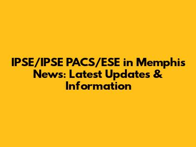 IPSE/IPSE PACS/ESE in Memphis News: Latest Updates & Information